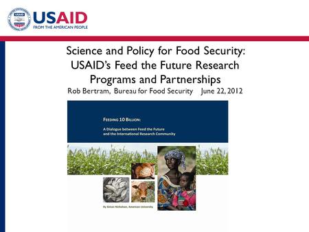 Science and Policy for Food Security: USAID’s Feed the Future Research Programs and Partnerships Rob Bertram, Bureau for Food Security June 22, 2012.