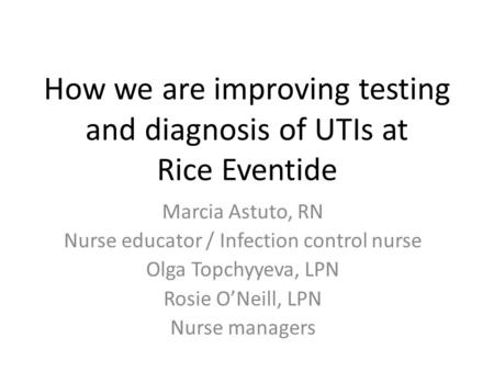 How we are improving testing and diagnosis of UTIs at Rice Eventide Marcia Astuto, RN Nurse educator / Infection control nurse Olga Topchyyeva, LPN Rosie.