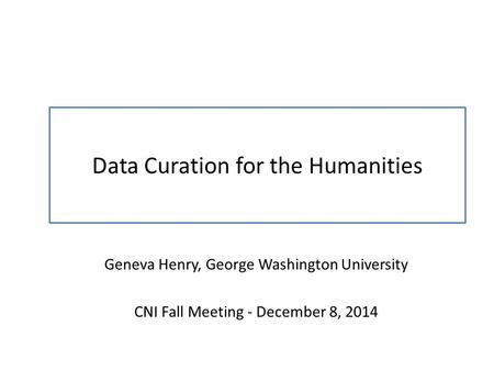 Data Curation for the Humanities Geneva Henry, George Washington University CNI Fall Meeting - December 8, 2014.