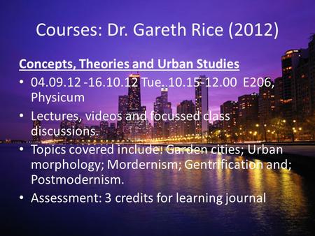 Courses: Dr. Gareth Rice (2012) Concepts, Theories and Urban Studies 04.09.12 -16.10.12 Tue. 10.15-12.00 E206, Physicum Lectures, videos and focussed class.