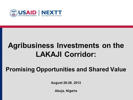 Agribusiness Investments on the LAKAJI Corridor: Promising Opportunities and Shared Value August 28-29, 2013 Abuja, Nigeria.