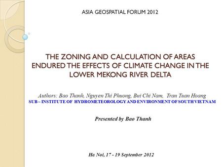 THE ZONING AND CALCULATION OF AREAS ENDURED THE EFFECTS OF CLIMATE CHANGE IN THE LOWER MEKONG RIVER DELTA Presented by Bao Thanh Authors: Bao Thanh, Nguyen.
