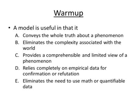 Warmup A model is useful in that it A.Conveys the whole truth about a phenomenon B.Eliminates the complexity associated with the world C.Provides a comprehensible.