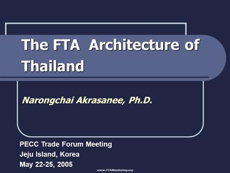 The FTA Architecture of Thailand Narongchai Akrasanee, Ph.D. PECC Trade Forum Meeting Jeju Island, Korea May 22-25, 2005 www.FTAMonitoring.org.