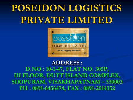 POSEIDON LOGISTICS PRIVATE LIMITED ADDRESS : D.NO : 10-1-47, FLAT NO. 305P, III FLOOR, DUTT ISLAND COMPLEX, SIRIPURAM, VISAKHAPATNAM – 530003 PH : 0891-6456474,