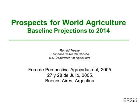 Prospects for World Agriculture Baseline Projections to 2014 Ronald Trostle Economic Research Service U.S. Department of Agriculture Foro de Perspectiva.