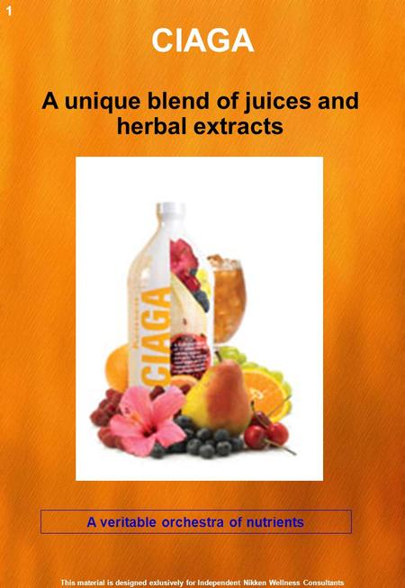 CIAGA A veritable orchestra of nutrients A unique blend of juices and herbal extracts 1 This material is designed exlusively for Independent Nikken Wellness.