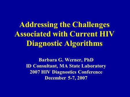 Addressing the Challenges Associated with Current HIV Diagnostic Algorithms Barbara G. Werner, PhD ID Consultant, MA State Laboratory 2007 HIV Diagnostics.