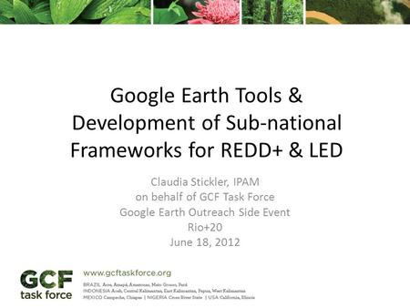 Google Earth Tools & Development of Sub-national Frameworks for REDD+ & LED Claudia Stickler, IPAM on behalf of GCF Task Force Google Earth Outreach Side.