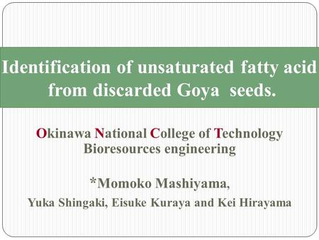 Identification of unsaturated fatty acid from discarded Goya seeds. Okinawa National College of Technology Bioresources engineering * Momoko Mashiyama,