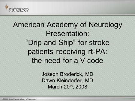 © 2006 American Academy of Neurology American Academy of Neurology Presentation: “Drip and Ship” for stroke patients receiving rt-PA: the need for a V.