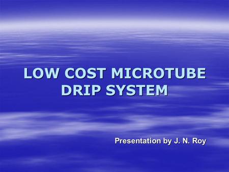 LOW COST MICROTUBE DRIP SYSTEM Presentation by J. N. Roy.