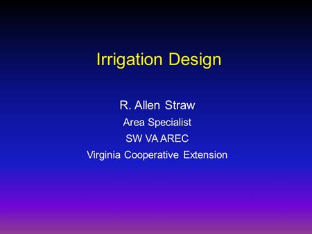 R. Allen Straw Area Specialist SW VA AREC Virginia Cooperative Extension Irrigation Design.