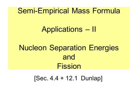 Semi-Empirical Mass Formula Applications – II Nucleon Separation Energies and Fission [Sec. 4.4 + 12.1 Dunlap]