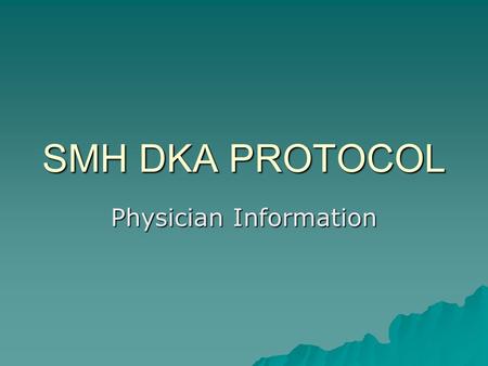 SMH DKA PROTOCOL Physician Information. Insulin Drip protocol for DKA  Purpose: Quick/Safe management of the patient in DKA  Method: Evidence based.