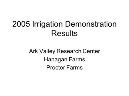 2005 Irrigation Demonstration Results Ark Valley Research Center Hanagan Farms Proctor Farms.