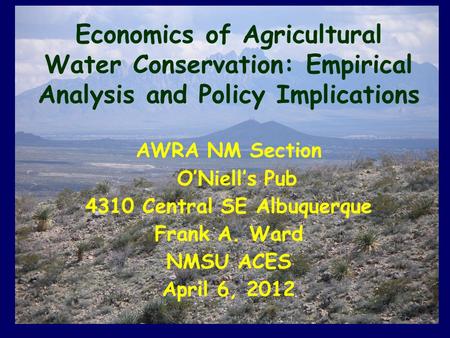 Economics of Agricultural Water Conservation: Empirical Analysis and Policy Implications AWRA NM Section O’Niell’s Pub 4310 Central SE Albuquerque Frank.