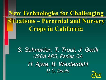 New Technologies for Challenging Situations – Perennial and Nursery Crops in California S. Schneider, T. Trout, J. Gerik USDA ARS, Parlier, CA H. Ajwa,