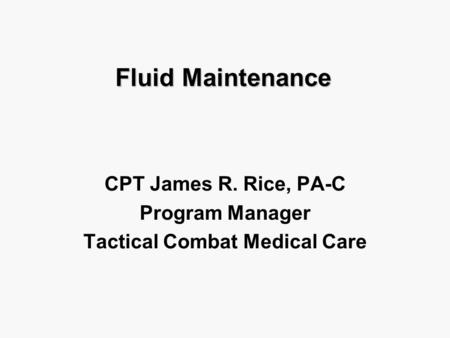 Fluid Maintenance CPT James R. Rice, PA-C Program Manager Tactical Combat Medical Care.