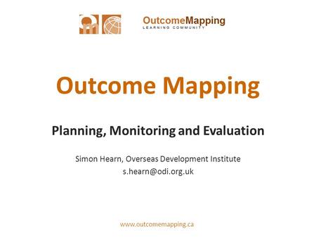 Outcome Mapping Planning, Monitoring and Evaluation Simon Hearn, Overseas Development Institute