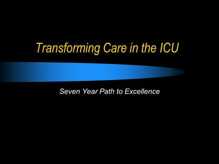 Transforming Care in the ICU Seven Year Path to Excellence.