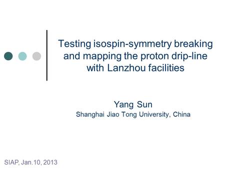 Testing isospin-symmetry breaking and mapping the proton drip-line with Lanzhou facilities Yang Sun Shanghai Jiao Tong University, China SIAP, Jan.10,