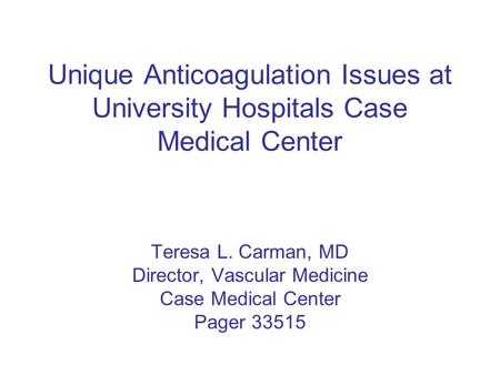 Unique Anticoagulation Issues at University Hospitals Case Medical Center Teresa L. Carman, MD Director, Vascular Medicine Case Medical Center Pager 33515.