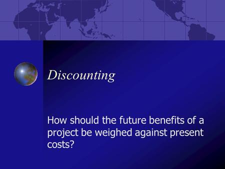 Discounting How should the future benefits of a project be weighed against present costs?