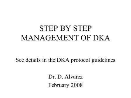 STEP BY STEP MANAGEMENT OF DKA See details in the DKA protocol guidelines Dr. D. Alvarez February 2008.