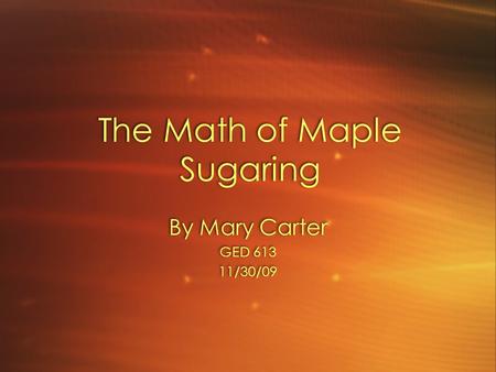 The Math of Maple Sugaring By Mary Carter GED 613 11/30/09 By Mary Carter GED 613 11/30/09.