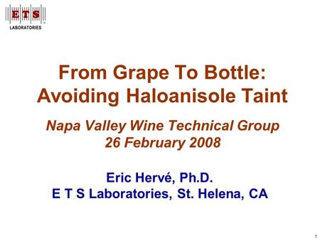 1 From Grape To Bottle: Avoiding Haloanisole Taint Napa Valley Wine Technical Group 26 February 2008 Eric Hervé, Ph.D. E T S Laboratories, St. Helena,