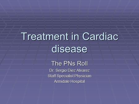 Treatment in Cardiac disease The PNs Roll Dr. Sergio Diez Alvarez Staff Specialist Physician Armidale Hospital.