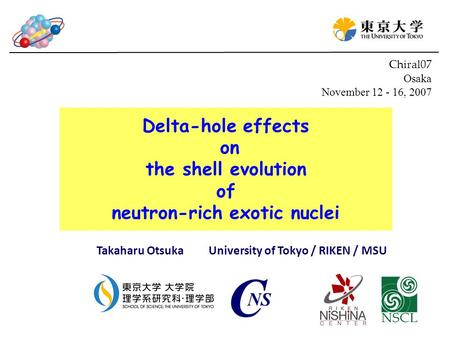 Delta-hole effects on the shell evolution of neutron-rich exotic nuclei Takaharu Otsuka University of Tokyo / RIKEN / MSU Chiral07 Osaka November 12 -