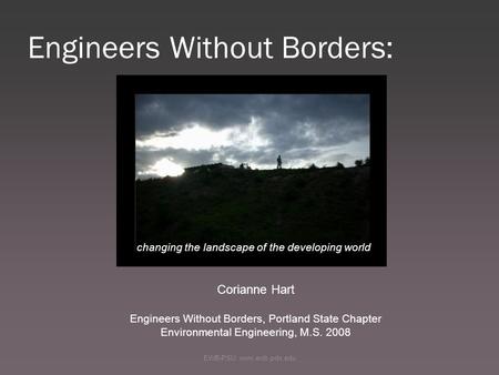Engineers Without Borders: EWB-PSU: www.ewb.pdx.edu changing the landscape of the developing world Corianne Hart Engineers Without Borders, Portland State.
