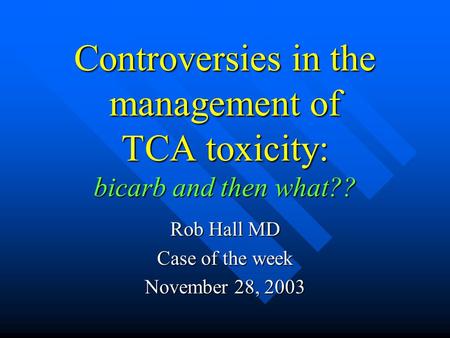 Controversies in the management of TCA toxicity: bicarb and then what?? Rob Hall MD Case of the week November 28, 2003.