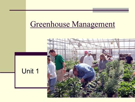 Greenhouse Management Unit 1. Why a Greenhouse? 1. To grow crops out of season 2. To grow crops not adapted to the locality 3. To speed up the growth.