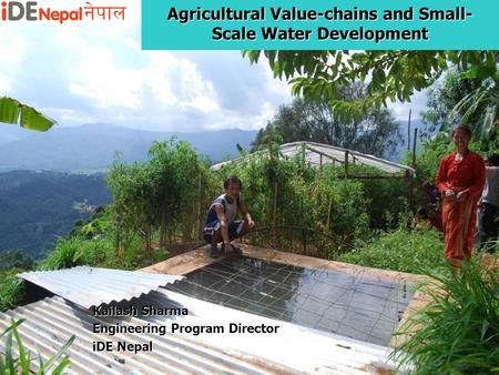 Agricultural Value-chains and Small- Scale Water Development Kailash Sharma Engineering Program Director iDE Nepal.