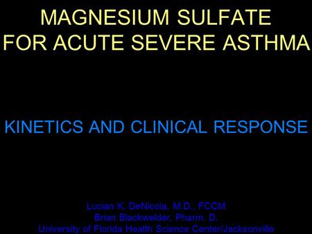 MAGNESIUM SULFATE FOR ACUTE SEVERE ASTHMA KINETICS AND CLINICAL RESPONSE Lucian K. DeNicola, M.D., FCCM Brian Blackwelder, Pharm. D. University of Florida.