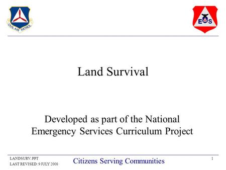 1LANDSURV..PPT LAST REVISED: 9 JULY 2008 Citizens Serving Communities Land Survival Developed as part of the National Emergency Services Curriculum Project.