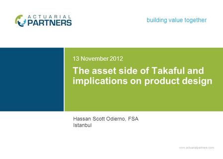 Www.actuarialpartners.com building value together The asset side of Takaful and implications on product design 13 November 2012 Hassan Scott Odierno, FSA.