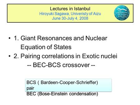 Lectures in Istanbul Hiroyuki Sagawa, Univeristy of Aizu June 30-July 4, 2008 1. Giant Resonances and Nuclear Equation of States 2. Pairing correlations.