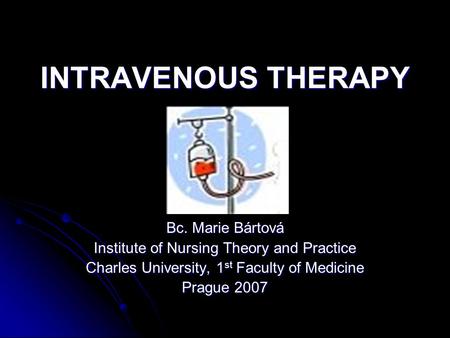 INTRAVENOUS THERAPY Bc. Marie Bártová Institute of Nursing Theory and Practice Charles University, 1 st Faculty of Medicine Prague 2007.