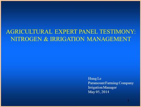 Hung Le Paramount Farming Company Irrigation Manager May 05, 2014 AGRICULTURAL EXPERT PANEL TESTIMONY: NITROGEN & IRRIGATION MANAGEMENT 1.