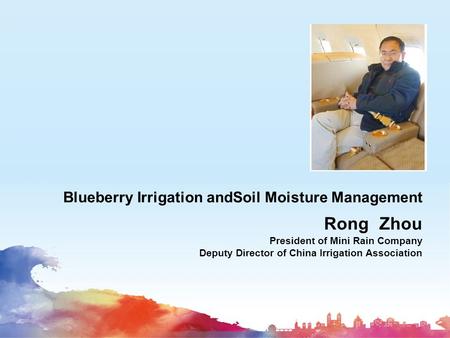 Blueberry Irrigation andSoil Moisture Management Rong Zhou President of Mini Rain Company Deputy Director of China Irrigation Association.