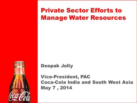 Deepak Jolly Vice-President, PAC Coca-Cola India and South West Asia May 7, 2014 Private Sector Efforts to Manage Water Resources.