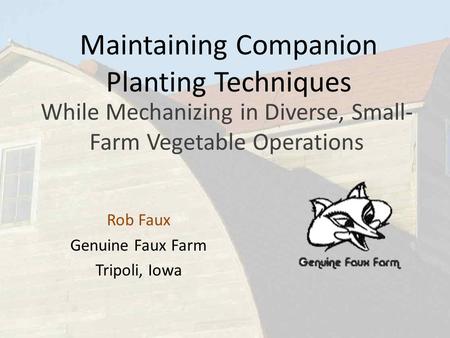 Maintaining Companion Planting Techniques While Mechanizing in Diverse, Small- Farm Vegetable Operations Rob Faux Genuine Faux Farm Tripoli, Iowa.