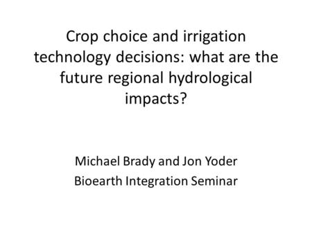 Crop choice and irrigation technology decisions: what are the future regional hydrological impacts? Michael Brady and Jon Yoder Bioearth Integration Seminar.