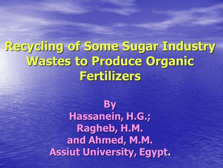 Recycling of Some Sugar Industry Wastes to Produce Organic Fertilizers By Hassanein, H.G.; Ragheb, H.M. and Ahmed, M.M. Assiut University, Egypt.