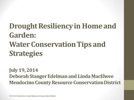 Drought Resiliency in Home and Garden: Water Conservation Tips and Strategies July 19, 2014 Deborah Stanger Edelman and Linda MacElwee Mendocino County.