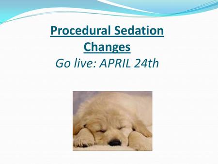 Procedural Sedation Changes Go live: APRIL 24th. Why These Changes? Per the Cal Dept of Public Health (ie, the “state”) and CMS (federal) nurses cannot.